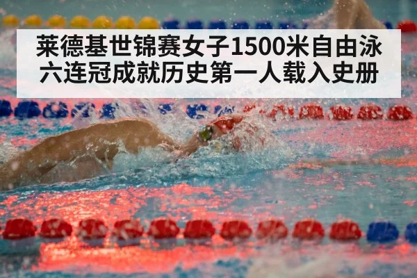 莱德基世锦赛女子1500米自由泳六连冠成就历史第一人载入史册